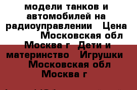 модели танков и автомобилей на радиоуправлении › Цена ­ 8 000 - Московская обл., Москва г. Дети и материнство » Игрушки   . Московская обл.,Москва г.